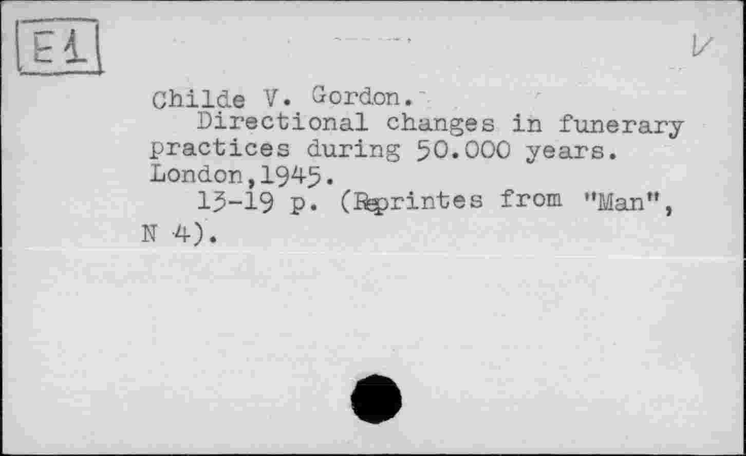 ﻿El
!/
Childe V. Gordon.
Directional changes in funerary practices during 50*000 years. London,I945.
I5-I9 P* (Sprintes from "Man”, N -4).